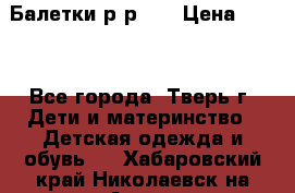 Балетки р-р 28 › Цена ­ 200 - Все города, Тверь г. Дети и материнство » Детская одежда и обувь   . Хабаровский край,Николаевск-на-Амуре г.